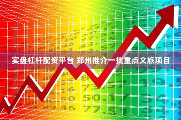实盘杠杆配资平台 郑州推介一批重点文旅项目