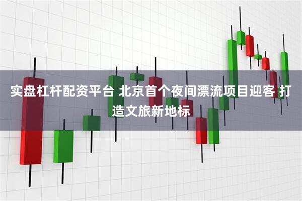 实盘杠杆配资平台 北京首个夜间漂流项目迎客 打造文旅新地标