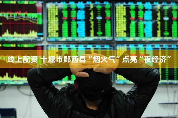 线上配资 十堰市郧西县“烟火气”点亮“夜经济”
