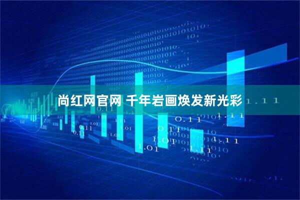 尚红网官网 千年岩画焕发新光彩