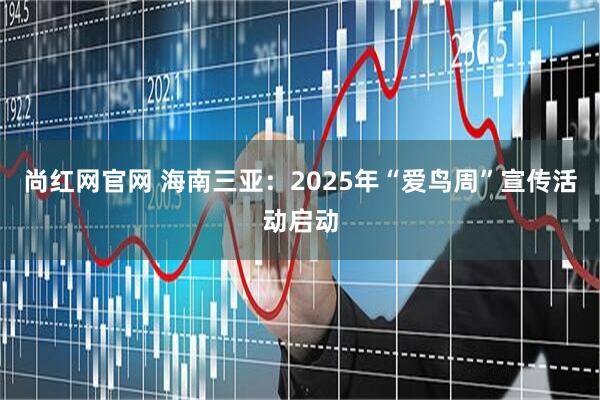 尚红网官网 海南三亚：2025年“爱鸟周”宣传活动启动