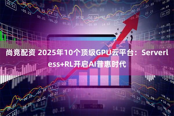 尚竞配资 2025年10个顶级GPU云平台：Serverless+RL开启AI普惠时代