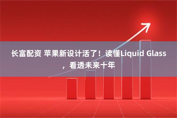 长富配资 苹果新设计活了！读懂Liquid Glass，看透未来十年