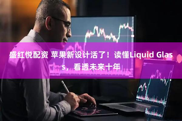 盛红悦配资 苹果新设计活了！读懂Liquid Glass，看透未来十年