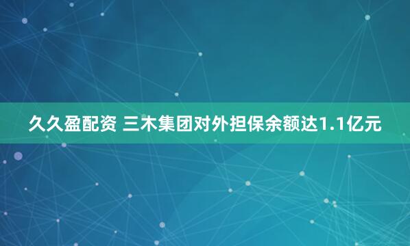 久久盈配资 三木集团对外担保余额达1.1亿元