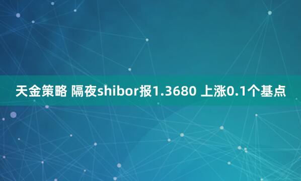 天金策略 隔夜shibor报1.3680 上涨0.1个基点