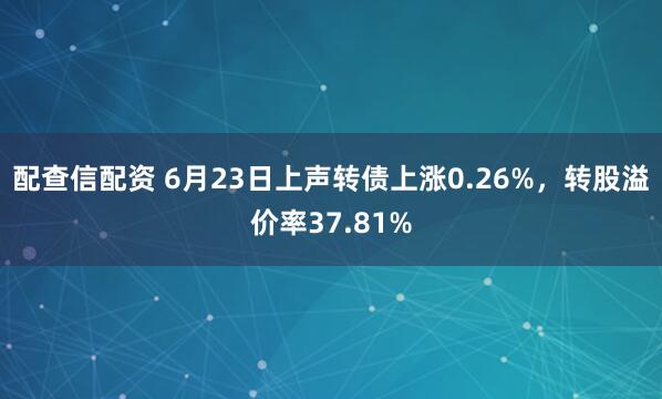 配查信配资 6月23日上声转债上涨0.26%，转股溢价率37.81%