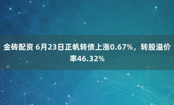 金砖配资 6月23日正帆转债上涨0.67%，转股溢价率46.32%
