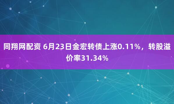 同翔网配资 6月23日金宏转债上涨0.11%，转股溢价率31.34%