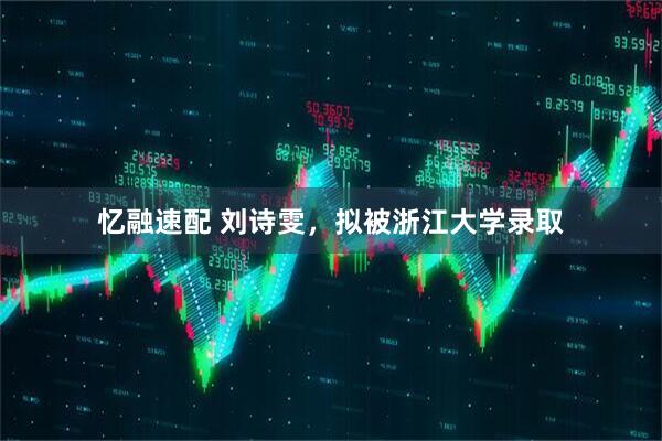忆融速配 刘诗雯，拟被浙江大学录取