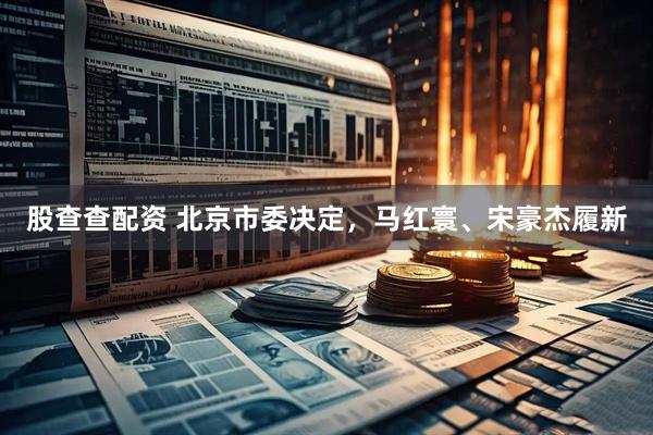 股查查配资 北京市委决定，马红寰、宋豪杰履新