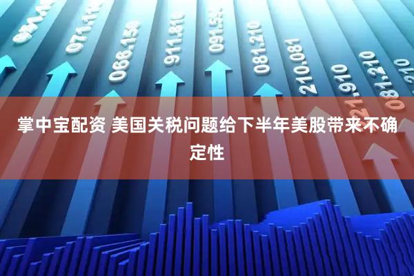 掌中宝配资 美国关税问题给下半年美股带来不确定性