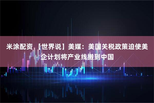 米涂配资 【世界说】美媒：美国关税政策迫使美企计划将产业线搬到中国