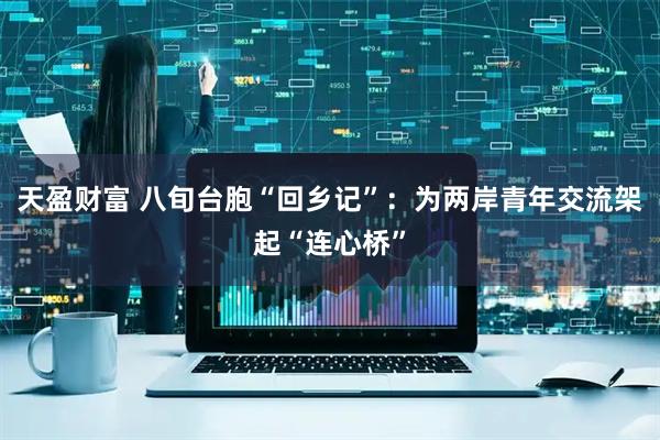 天盈财富 八旬台胞“回乡记”：为两岸青年交流架起“连心桥”