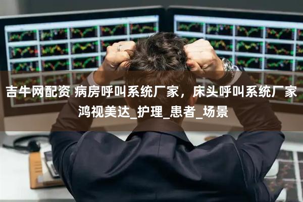 吉牛网配资 病房呼叫系统厂家，床头呼叫系统厂家 鸿视美达_护理_患者_场景
