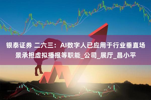 银泰证券 二六三：AI数字人已应用于行业垂直场景承担虚拟播报等职能_公司_展厅_昌小平