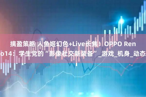 摛盈策略 人鱼姬幻色+Live长焦！OPPO Reno14：学生党的“影像社交新装备”_游戏_机身_动态