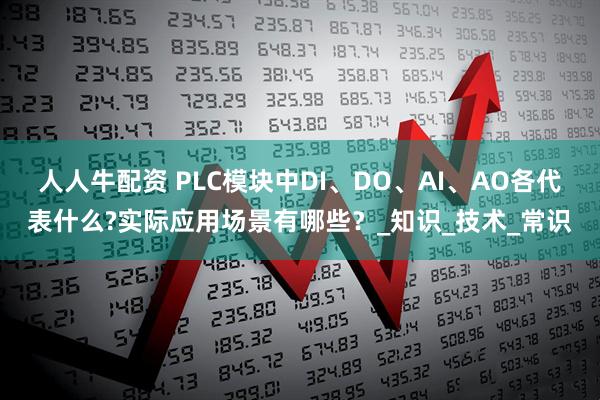 人人牛配资 PLC模块中DI、DO、AI、AO各代表什么?实际应用场景有哪些？_知识_技术_常识