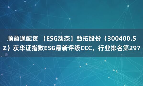 顺盈通配资 【ESG动态】劲拓股份（300400.SZ）获华证指数ESG最新评级CCC，行业排名第297