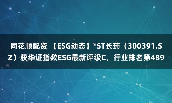 同花顺配资 【ESG动态】*ST长药（300391.SZ）获华证指数ESG最新评级C，行业排名第489