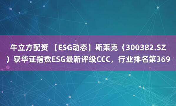 牛立方配资 【ESG动态】斯莱克（300382.SZ）获华证指数ESG最新评级CCC，行业排名第369