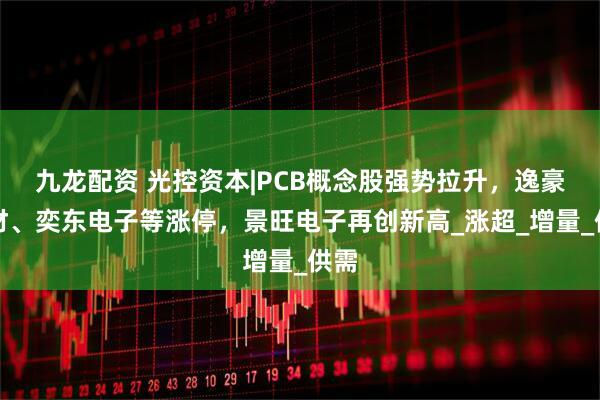 九龙配资 光控资本|PCB概念股强势拉升，逸豪新材、奕东电子等涨停，景旺电子再创新高_涨超_增量_供需