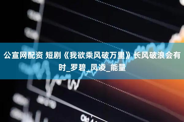 公宣网配资 短剧《我欲乘风破万里》长风破浪会有时_罗碧_凤凌_能量