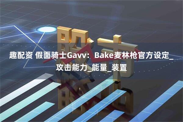 趣配资 假面骑士Gavv：Bake麦林枪官方设定_攻击能力_能量_装置