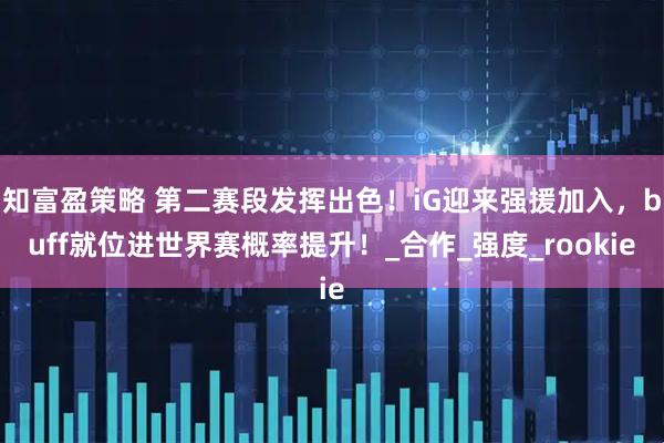 知富盈策略 第二赛段发挥出色！iG迎来强援加入，buff就位进世界赛概率提升！_合作_强度_rookie