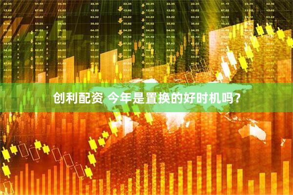 创利配资 今年是置换的好时机吗？