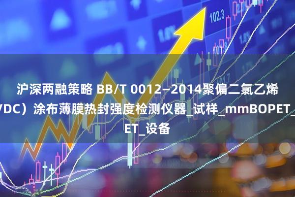 沪深两融策略 BB/T 0012—2014聚偏二氯乙烯（PVDC）涂布薄膜热封强度检测仪器_试样_mmBOPET_设备