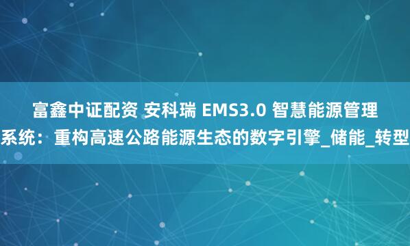 富鑫中证配资 安科瑞 EMS3.0 智慧能源管理系统：重构高速公路能源生态的数字引擎_储能_转型