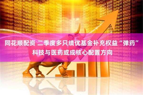 同花顺配资 二季度多只绩优基金补充权益“弹药” 科技与医药或成核心配置方向