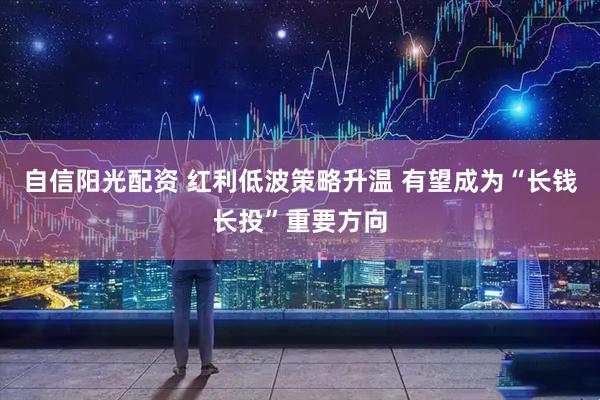 自信阳光配资 红利低波策略升温 有望成为“长钱长投”重要方向