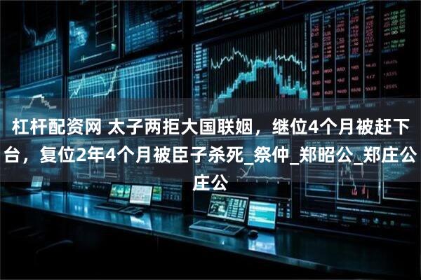 杠杆配资网 太子两拒大国联姻，继位4个月被赶下台，复位2年4个月被臣子杀死_祭仲_郑昭公_郑庄公