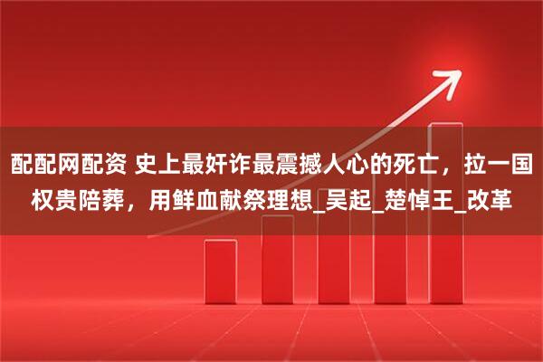 配配网配资 史上最奸诈最震撼人心的死亡，拉一国权贵陪葬，用鲜血献祭理想_吴起_楚悼王_改革
