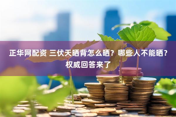 正华网配资 三伏天晒背怎么晒？哪些人不能晒？权威回答来了