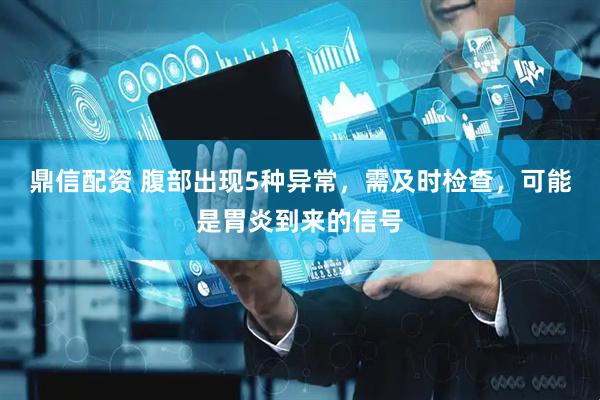 鼎信配资 腹部出现5种异常，需及时检查，可能是胃炎到来的信号