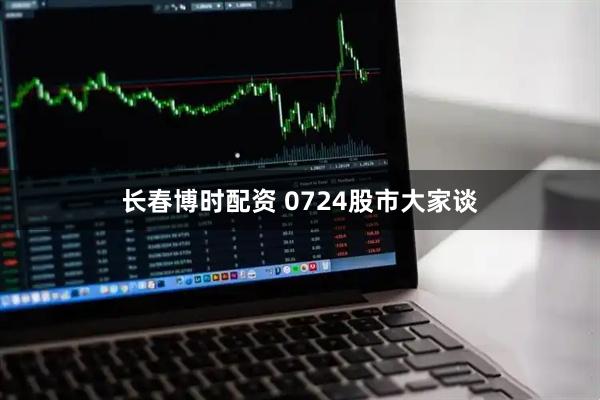 长春博时配资 0724股市大家谈