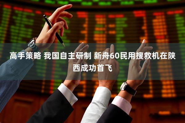 高手策略 我国自主研制 新舟60民用搜救机在陕西成功首飞