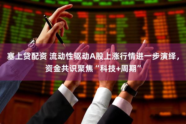 塞上贷配资 流动性驱动A股上涨行情进一步演绎，资金共识聚焦“科技+周期”