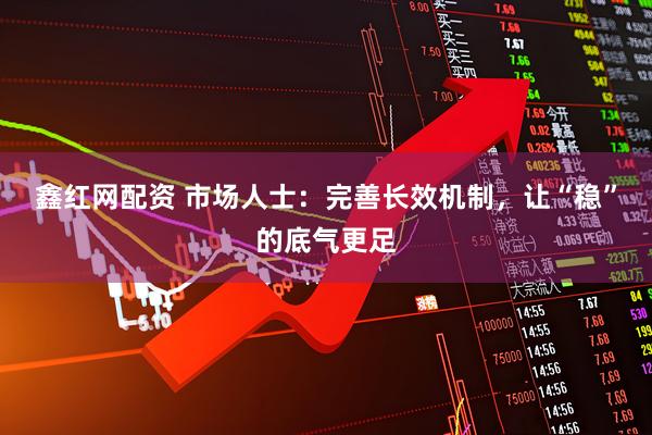 鑫红网配资 市场人士：完善长效机制，让“稳”的底气更足