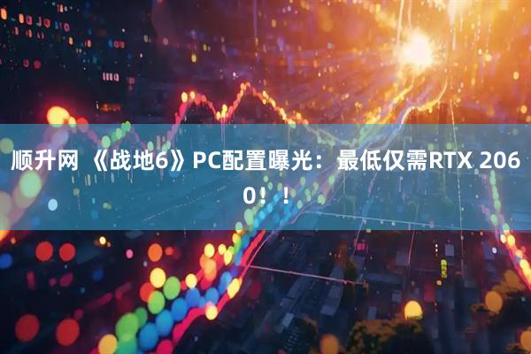 顺升网 《战地6》PC配置曝光：最低仅需RTX 2060！！