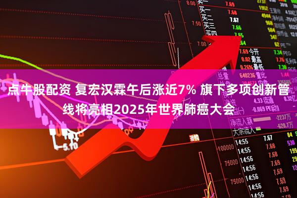 点牛股配资 复宏汉霖午后涨近7% 旗下多项创新管线将亮相2025年世界肺癌大会