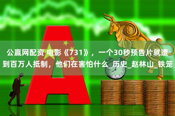 公赢网配资 电影《731》，一个30秒预告片就遭到百万人抵制，他们在害怕什么_历史_赵林山_铁笼