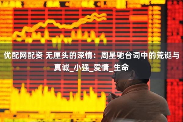 优配网配资 无厘头的深情：周星驰台词中的荒诞与真诚_小强_爱情_生命