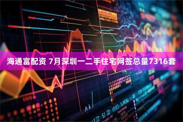 海通富配资 7月深圳一二手住宅网签总量7316套