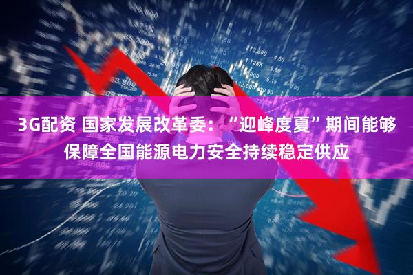 3G配资 国家发展改革委：“迎峰度夏”期间能够保障全国能源电力安全持续稳定供应