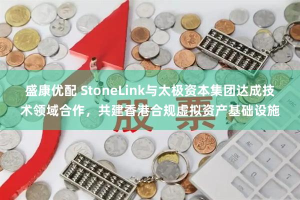 盛康优配 StoneLink与太极资本集团达成技术领域合作，共建香港合规虚拟资产基础设施