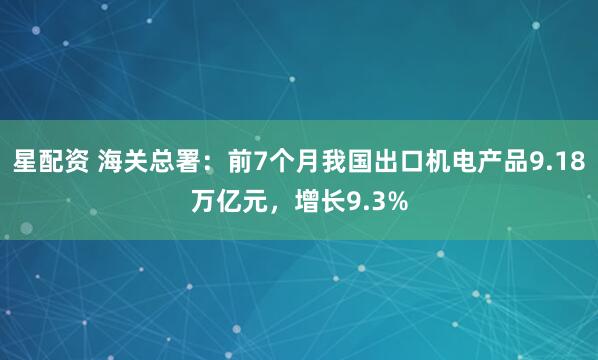 星配资 海关总署：前7个月我国出口机电产品9.18万亿元，增长9.3%